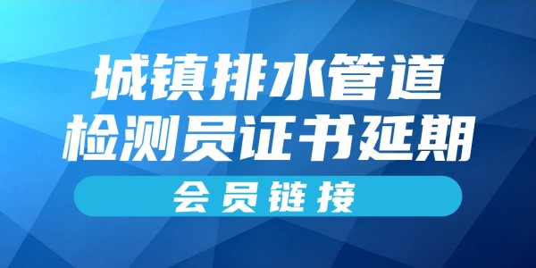 岗位证书延期—城镇排水管道检测员（会员链接）