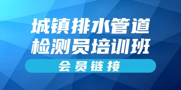 2025年城镇排水管道检测员培训班（会员链接）