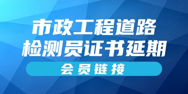 岗位证书延期—市政工程道路检测员（会员链接）